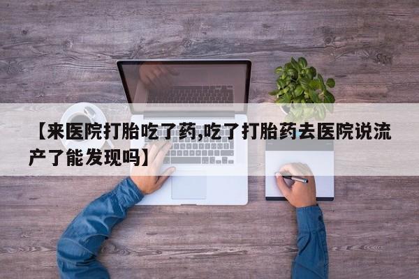 堕胎药网上可以购买吗【来医院打胎吃了药,吃了打胎药去医院说流产了能发现吗】