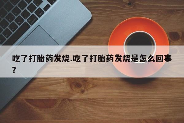 堕胎药网上可以购买吗吃了打胎药发烧.吃了打胎药发烧是怎么回事?