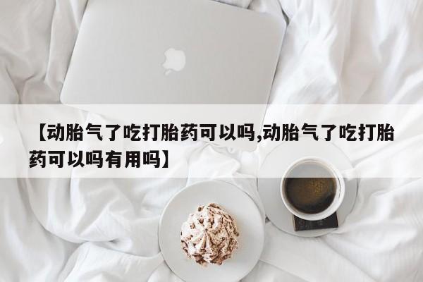 堕胎药网上可以购买吗【动胎气了吃打胎药可以吗,动胎气了吃打胎药可以吗有用吗】