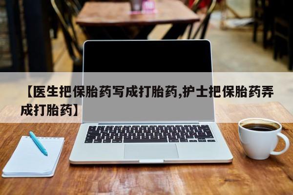堕胎药网上可以购买吗【医生把保胎药写成打胎药,护士把保胎药弄成打胎药】
