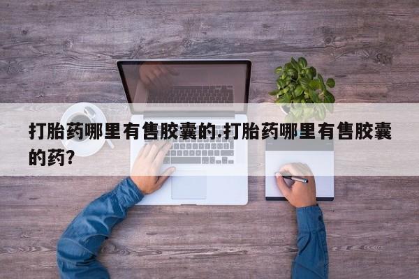 堕胎药网上可以购买吗打胎药哪里有售胶囊的.打胎药哪里有售胶囊的药？