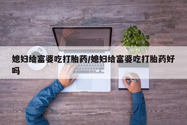 堕胎药网上可以购买吗媳妇给富婆吃打胎药/媳妇给富婆吃打胎药好吗
