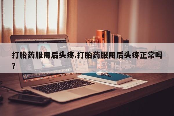 堕胎药网上可以购买吗打胎药服用后头疼.打胎药服用后头疼正常吗？