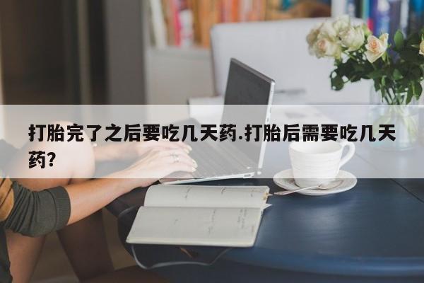 堕胎药网上可以购买吗打胎完了之后要吃几天药.打胎后需要吃几天药？