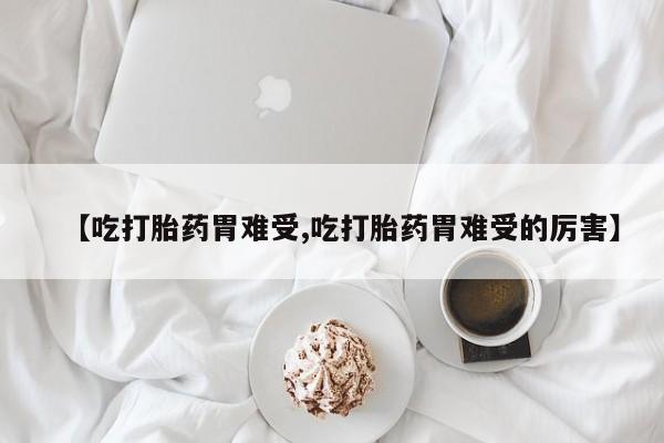 堕胎药网上可以购买吗【吃打胎药胃难受,吃打胎药胃难受的厉害】