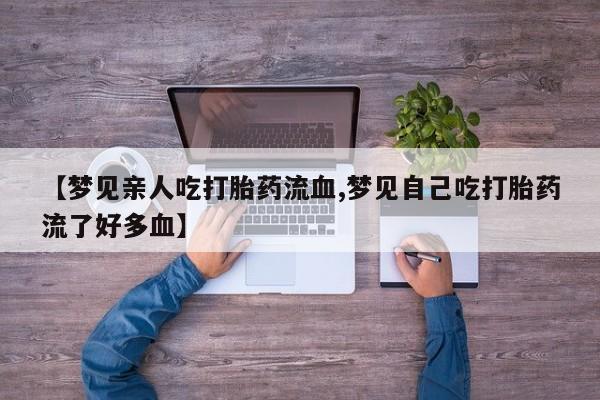 堕胎药网上可以购买吗【梦见亲人吃打胎药流血,梦见自己吃打胎药流了好多血】