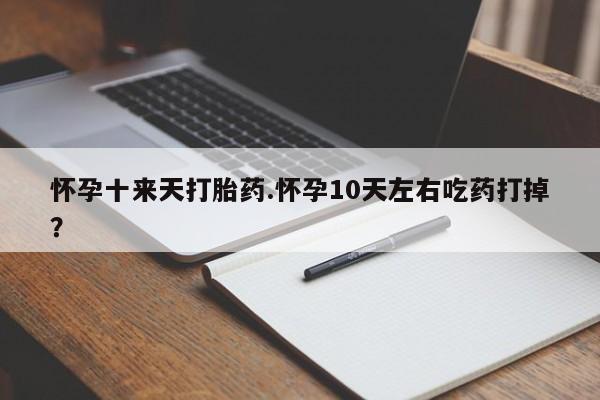 堕胎药网上可以购买吗怀孕十来天打胎药.怀孕10天左右吃药打掉？