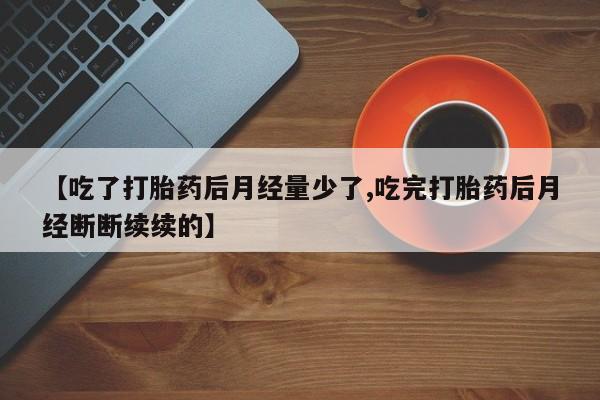 堕胎药网上可以购买吗【吃了打胎药后月经量少了,吃完打胎药后月经断断续续的】
