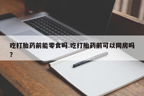 堕胎药网上可以购买吗吃打胎药前能零食吗.吃打胎药前可以同房吗？