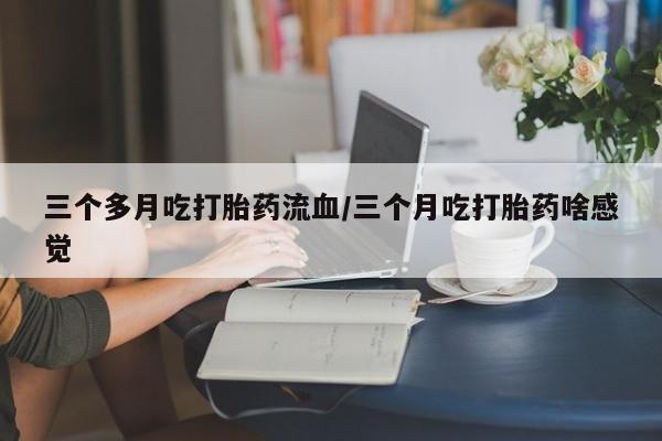 堕胎药网上可以购买吗三个多月吃打胎药流血/三个月吃打胎药啥感觉