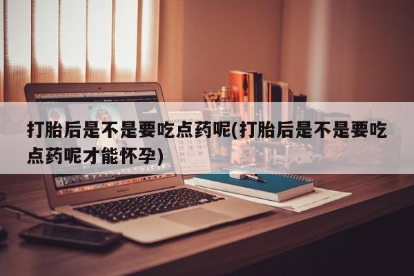 堕胎药网上可以购买吗打胎后是不是要吃点药呢(打胎后是不是要吃点药呢才能怀孕)