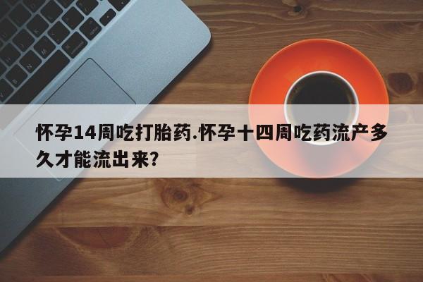 堕胎药网上可以购买吗怀孕14周吃打胎药.怀孕十四周吃药流产多久才能流出来？