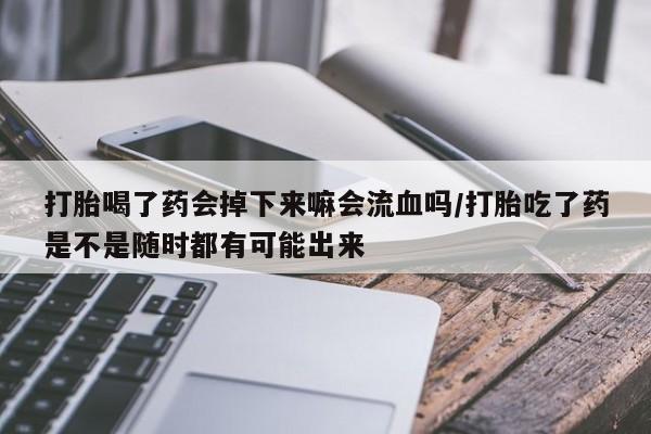 堕胎药网上可以购买吗打胎喝了药会掉下来嘛会流血吗/打胎吃了药是不是随时都有可能出来