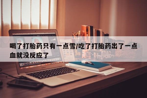 堕胎药网上可以购买吗喝了打胎药只有一点雪/吃了打胎药出了一点血就没反应了