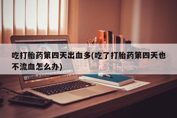 堕胎药网上可以购买吗吃打胎药第四天出血多(吃了打胎药第四天也不流血怎么办)