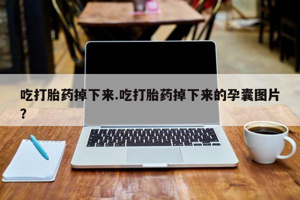 堕胎药网上可以购买吗吃打胎药掉下来.吃打胎药掉下来的孕囊图片?