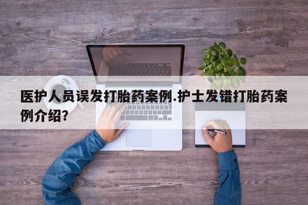 堕胎药网上可以购买吗医护人员误发打胎药案例.护士发错打胎药案例介绍？