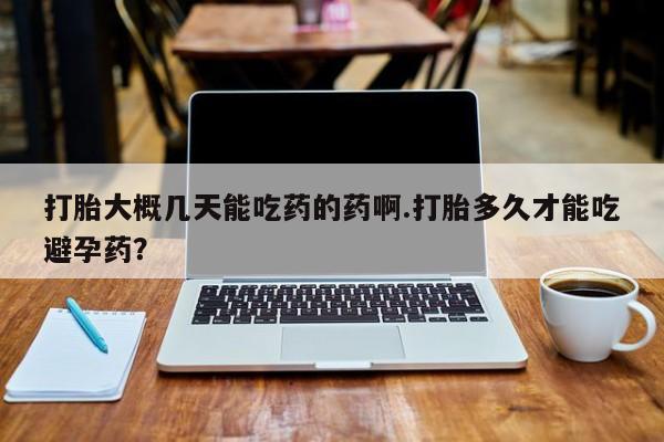 堕胎药网上可以购买吗打胎大概几天能吃药的药啊.打胎多久才能吃避孕药？