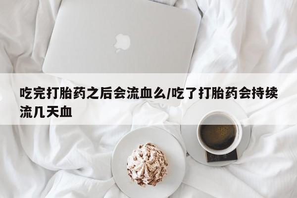 堕胎药网上可以购买吗吃完打胎药之后会流血么/吃了打胎药会持续流几天血