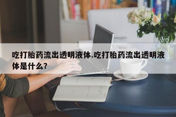 堕胎药网上可以购买吗吃打胎药流出透明液体.吃打胎药流出透明液体是什么？