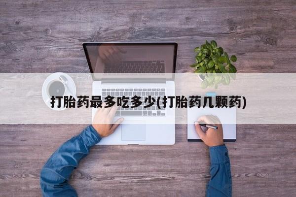 堕胎药网上可以购买吗打胎药最多吃多少(打胎药几颗药)