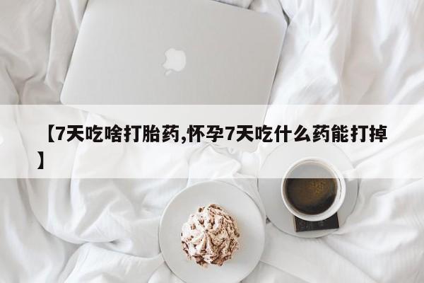 堕胎药网上可以购买吗【7天吃啥打胎药,怀孕7天吃什么药能打掉】