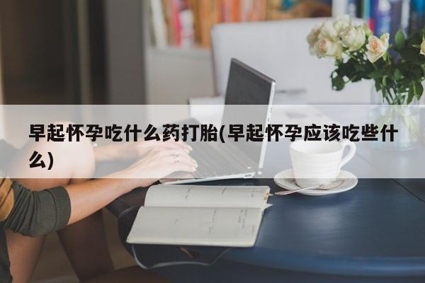 堕胎药网上可以购买吗早起怀孕吃什么药打胎(早起怀孕应该吃些什么)