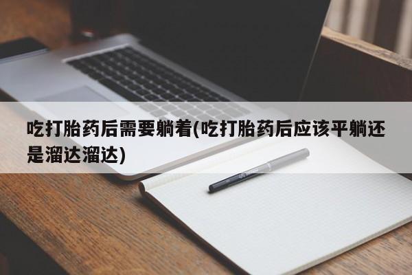 堕胎药网上可以购买吗吃打胎药后需要躺着(吃打胎药后应该平躺还是溜达溜达)
