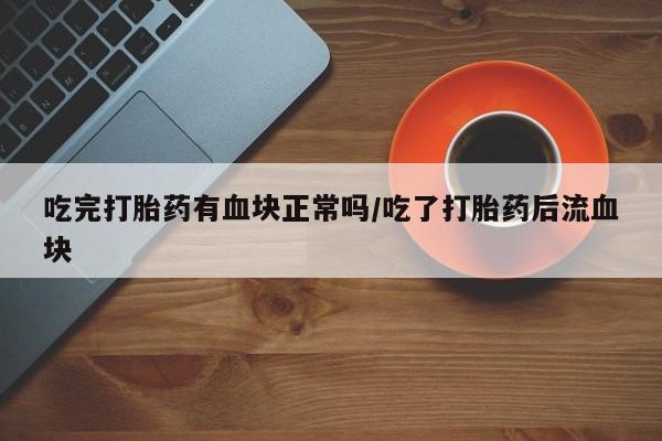 堕胎药网上可以购买吗吃完打胎药有血块正常吗/吃了打胎药后流血块