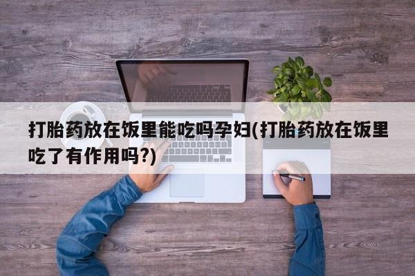 堕胎药网上可以购买吗打胎药放在饭里能吃吗孕妇(打胎药放在饭里吃了有作用吗?)