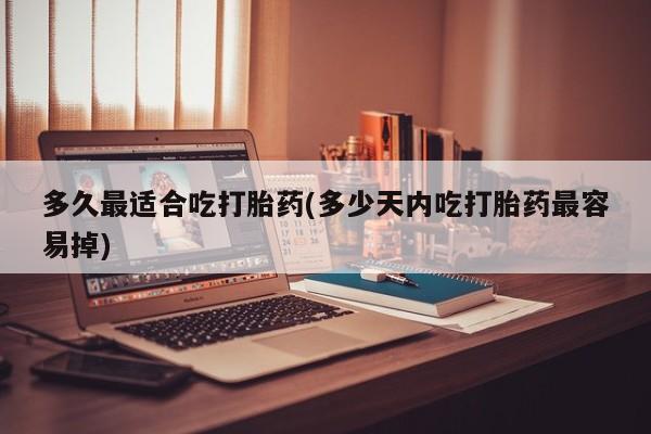 堕胎药网上可以购买吗多久最适合吃打胎药(多少天内吃打胎药最容易掉)