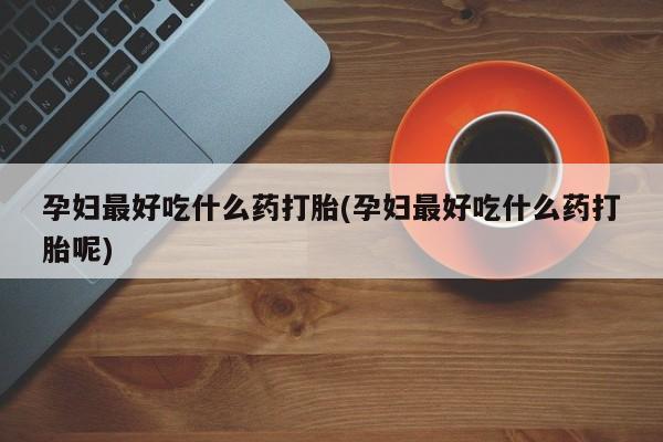 堕胎药网上可以购买吗孕妇最好吃什么药打胎(孕妇最好吃什么药打胎呢)
