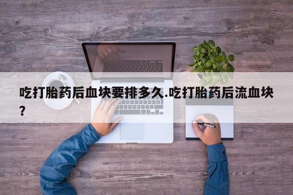 堕胎药网上可以购买吗吃打胎药后血块要排多久.吃打胎药后流血块?