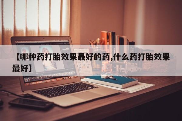 堕胎药网上可以购买吗【哪种药打胎效果最好的药,什么药打胎效果最好】