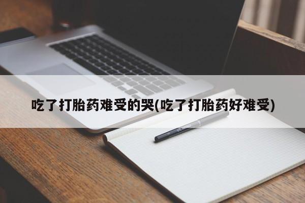 堕胎药网上可以购买吗吃了打胎药难受的哭(吃了打胎药好难受)