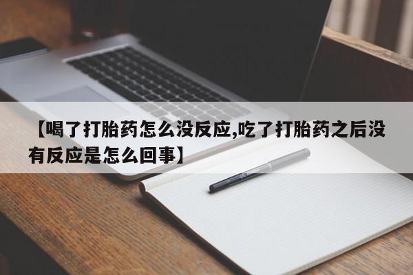 堕胎药网上可以购买吗【喝了打胎药怎么没反应,吃了打胎药之后没有反应是怎么回事】