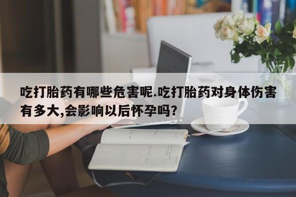 堕胎药网上可以购买吗吃打胎药有哪些危害呢.吃打胎药对身体伤害有多大,会影响以后怀孕吗？