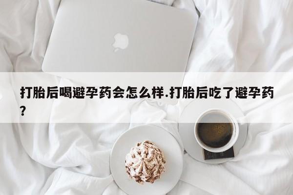 堕胎药网上可以购买吗打胎后喝避孕药会怎么样.打胎后吃了避孕药？