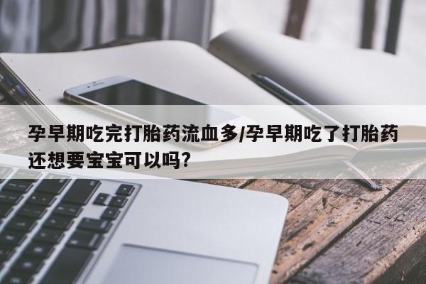 堕胎药网上可以购买吗孕早期吃完打胎药流血多/孕早期吃了打胎药还想要宝宝可以吗?