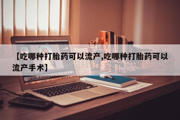 堕胎药网上可以购买吗【吃哪种打胎药可以流产,吃哪种打胎药可以流产手术】