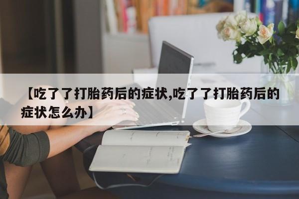 堕胎药网上可以购买吗【吃了了打胎药后的症状,吃了了打胎药后的症状怎么办】